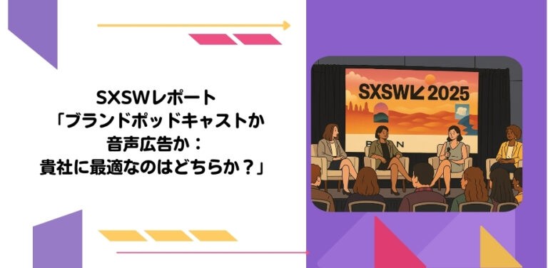 SXSWレポート「ブランドポッドキャストか音声広告か：貴社に最適なのはどちらか？」